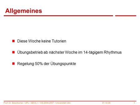 1 Prof. Dr. Beschorner / UPL / ABWL I / WS 2006-2007 / Universität Ulm 01.10.06 Allgemeines nDiese Woche keine Tutorien nÜbungsbetrieb ab nächster Woche.