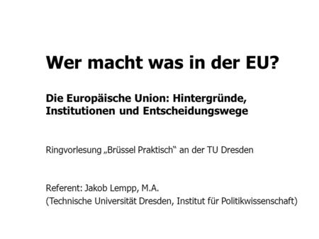 Wer macht was in der EU?   Die Europäische Union: Hintergründe, Institutionen und Entscheidungswege Ringvorlesung „Brüssel Praktisch“ an der TU Dresden.