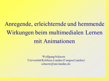 Anregende, erleichternde und hemmende Wirkungen beim multimedialen Lernen mit Animationen Wolfgang Schnotz Universität Koblenz-Landau (Campus Landau)