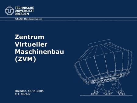 Zentrum Virtueller Maschinenbau (ZVM) Fakultät Maschinenwesen Dresden, 18.11.2005 R.J. Fischer.