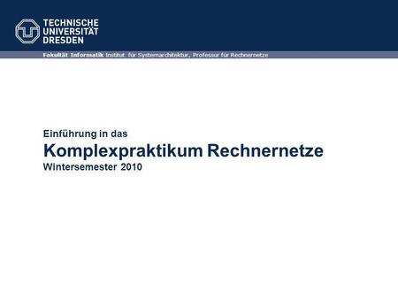 Einführung in das Komplexpraktikum Rechnernetze Wintersemester 2010 Fakultät Informatik Institut für Systemarchitektur, Professur für Rechnernetze.