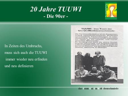 20 Jahre TUUWI - Die 90er - In Zeiten des Umbruchs, muss sich auch die TUUWI immer wieder neu erfinden und neu definieren das Team UniUmWeltIdeenschmiede.