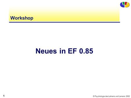 © Psychologie des Lehrens und Lernens 2002 1 Workshop Neues in EF 0.85.