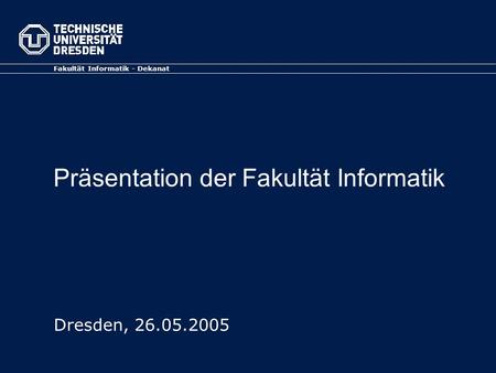 Präsentation der Fakultät Informatik Fakultät Informatik - Dekanat Dresden, 26.05.2005.