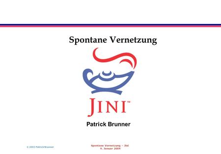 © 2003 Patrick Brunner Spontane Vernetzung – Jini 9. Januar 2004 Spontane Vernetzung Patrick Brunner.
