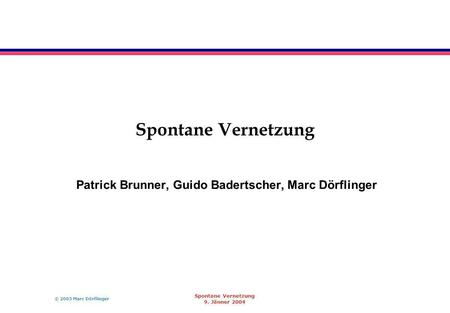 © 2003 Marc Dörflinger Spontane Vernetzung 9. Jänner 2004 Spontane Vernetzung Patrick Brunner, Guido Badertscher, Marc Dörflinger.