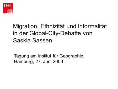 Migration, Ethnizität und Informalität in der Global-City-Debatte von Saskia Sassen Tagung am Institut für Geographie, Hamburg, 27. Juni 2003.