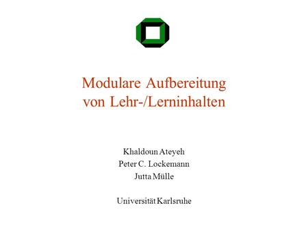 Modulare Aufbereitung von Lehr-/Lerninhalten Khaldoun Ateyeh Peter C. Lockemann Jutta Mülle Universität Karlsruhe.