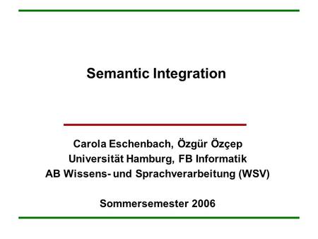 Semantic Integration Carola Eschenbach, Özgür Özçep Universität Hamburg, FB Informatik AB Wissens- und Sprachverarbeitung (WSV) Sommersemester 2006.