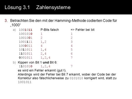 Lösung 3.1	Zahlensysteme Betrachten Sie den mit der Hamming-Methode codierten Code für „1000“ 1001011	P-Bits falsch	=> Fehler bei bit 1001010	1	1 1001001	2	2.