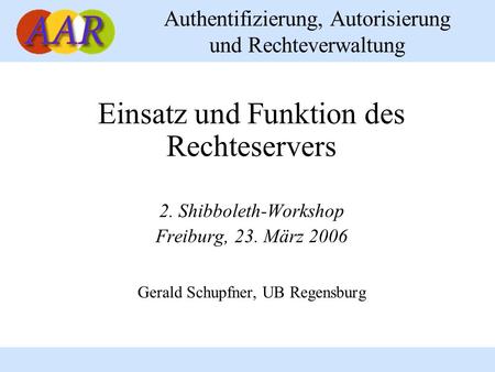 Authentifizierung, Autorisierung und Rechteverwaltung Einsatz und Funktion des Rechteservers 2. Shibboleth-Workshop Freiburg, 23. März 2006 Gerald Schupfner,