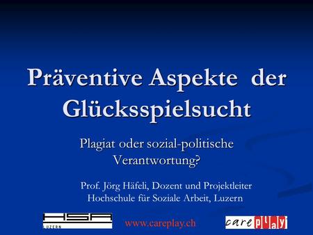 Präventive Aspekte der Glücksspielsucht Plagiat oder sozial-politische Verantwortung? Prof. Jörg Häfeli, Dozent und Projektleiter Hochschule für Soziale.