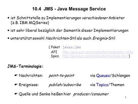1 10.4 JMS - Java Message Service ist Schnittstelle zu Implementierungen verschiedener Anbieter (z.B. IBM MQSeries) ist sehr liberal bezüglich der Semantik.