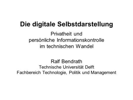 Die digitale Selbstdarstellung Privatheit und persönliche Informationskontrolle im technischen Wandel Ralf Bendrath Technische Universität Delft Fachbereich.