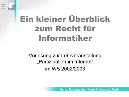 Ein kleiner Überblick zum Recht für Informatiker Vorlesung zur Lehrveranstaltung Partizipation im Internet im WS 2002/2003 Marco Rademacher, Freie Universität.