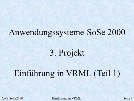 Anwendungssysteme SoSe 2000 3. Projekt Einführung in VRML (Teil 1) AWS SoSe2000Einführung in VRMLSeite 1.