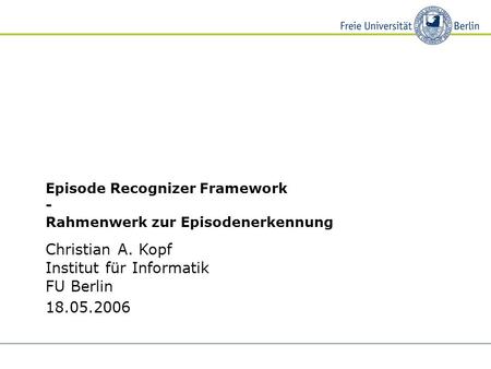 Christian A. Kopf Institut für Informatik FU Berlin 18.05.2006 Episode Recognizer Framework - Rahmenwerk zur Episodenerkennung.