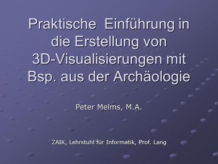 Praktische Einführung in die Erstellung von 3D-Visualisierungen mit Bsp. aus der Archäologie Peter Melms, M.A. ZAIK, Lehrstuhl für Informatik, Prof. Lang.