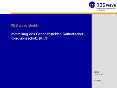 RBS wave GmbH Vorstellung des Geschäftsfeldes Kathodischer Korrosionsschutz (KKS) Datum: 13.08.2012 R. Deiss K. Armbruster 15.03.2012.