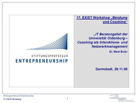 Stiftungsprofessur Entrepreneurship 17. EXIST Workshop 1 17. EXIST Workshop Beratung und Coaching IT Beratungsfall der Universität Oldenburg – Coaching.