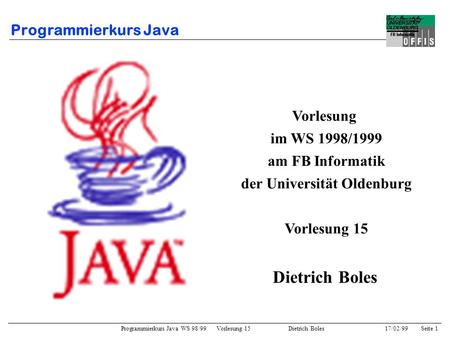 Programmierkurs Java WS 98/99 Vorlesung 15 Dietrich Boles 17/02/99Seite 1 Programmierkurs Java Vorlesung im WS 1998/1999 am FB Informatik der Universität.
