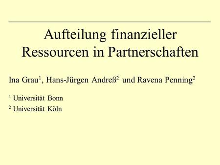 Aufteilung finanzieller Ressourcen in Partnerschaften Ina Grau 1, Hans-Jürgen Andreß 2 und Ravena Penning 2 1 Universität Bonn 2 Universität Köln.