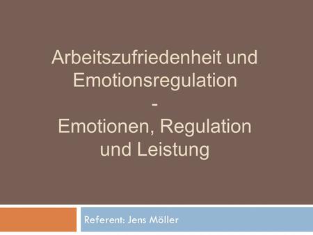 Arbeitszufriedenheit und Emotionsregulation - Emotionen, Regulation und Leistung Referent: Jens Möller.