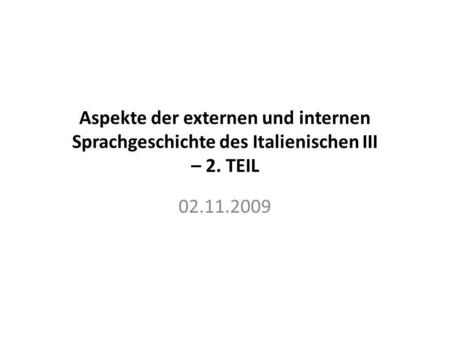 Aspekte der externen und internen Sprachgeschichte des Italienischen III – 2. TEIL 02.11.2009.