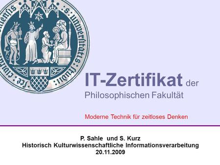 P. Sahle und S. Kurz Historisch Kulturwissenschaftliche Informationsverarbeitung 20.11.2009 IT-Zertifikat der Philosophischen Fakultät Moderne Technik.