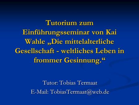 Tutor: Tobias Termaat E-Mail: TobiasTermaat@web.de Tutorium zum Einführungsseminar von Kai Wahle „Die mittelalterliche Gesellschaft - weltliches Leben.
