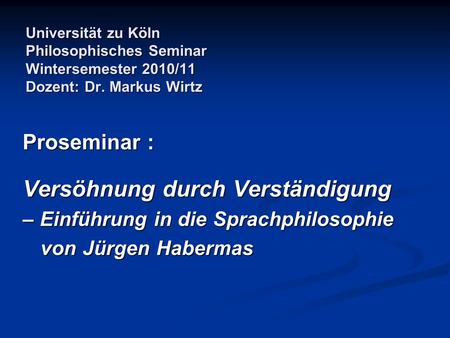 Universität zu Köln Philosophisches Seminar Wintersemester 2010/11 Dozent: Dr. Markus Wirtz Proseminar : Versöhnung durch Verständigung – Einführung in.