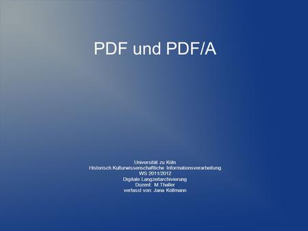 PDF und PDF/A Universität zu Köln Historisch Kulturwissenschaftliche Informationsverarbeitung WS 2011/2012 Digitale Langzeitarchivierung Dozent: