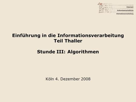 Einführung in die Informationsverarbeitung Teil Thaller Stunde III: Algorithmen Köln 4. Dezember 2008.