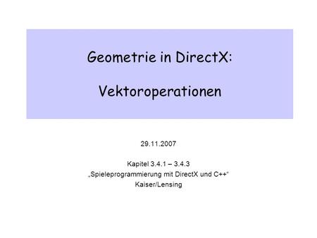Geometrie in DirectX: Vektoroperationen 29.11.2007 Kapitel 3.4.1 – 3.4.3 Spieleprogrammierung mit DirectX und C++ Kaiser/Lensing.