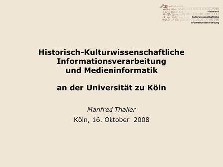 Historisch-Kulturwissenschaftliche Informationsverarbeitung und Medieninformatik an der Universität zu Köln Manfred Thaller Köln, 16. Oktober 2008.