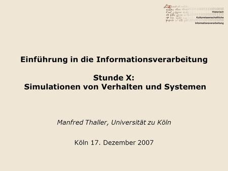 Einführung in die Informationsverarbeitung Stunde X: Simulationen von Verhalten und Systemen Manfred Thaller, Universität zu Köln Köln 17. Dezember 2007.