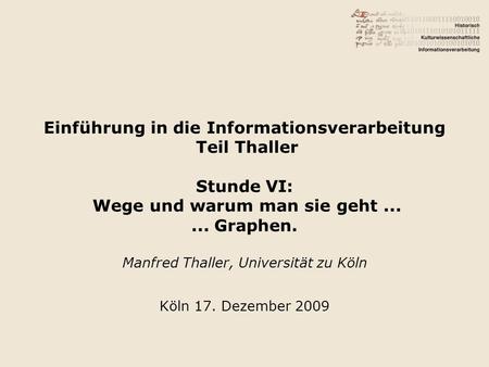 Einführung in die Informationsverarbeitung Teil Thaller Stunde VI: Wege und warum man sie geht...... Graphen. Manfred Thaller, Universität zu Köln Köln.
