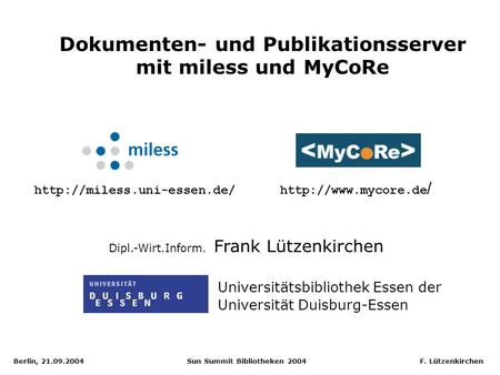 Berlin, 21.09.2004 Sun Summit Bibliotheken 2004 F. Lützenkirchen Dokumenten- und Publikationsserver mit miless und MyCoRe Dipl.-Wirt.Inform. Frank Lützenkirchen.