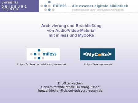Archivierung und Erschließung von Audio/Video-Material mit miless und MyCoRe  F. Lützenkirchen Universitätsbibliothek.
