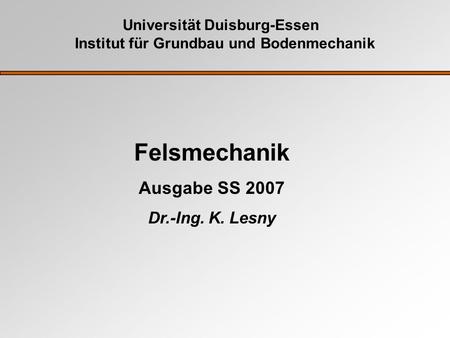 Universität Duisburg-Essen Institut für Grundbau und Bodenmechanik Felsmechanik Ausgabe SS 2007 Dr.-Ing. K. Lesny.