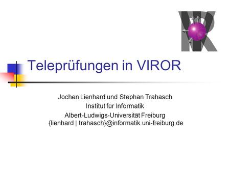 Teleprüfungen in VIROR Jochen Lienhard und Stephan Trahasch Institut für Informatik Albert-Ludwigs-Universität Freiburg {lienhard |