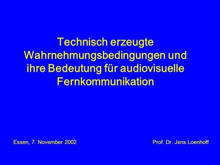 Technisch erzeugte Wahrnehmungsbedingungen und ihre Bedeutung für audiovisuelle Fernkommunikation Essen, 7. November 2002 Prof. Dr. Jens Loenhoff.