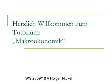 Herzlich Willkommen zum Tutorium: Makroökonomik WS 2009/10 // Holger Nickel.