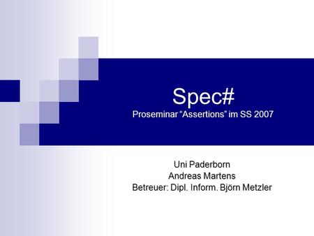 Spec# Proseminar Assertions im SS 2007 Uni Paderborn Andreas Martens Betreuer: Dipl. Inform. Björn Metzler.