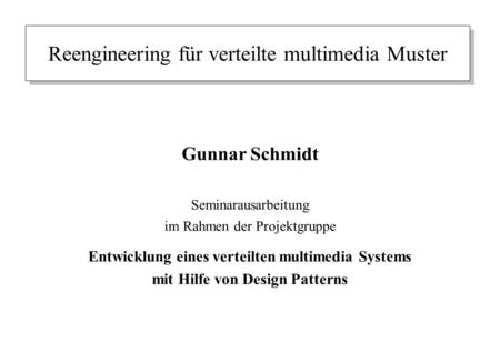 Reengineering für verteilte multimedia Muster Gunnar Schmidt Seminarausarbeitung im Rahmen der Projektgruppe Entwicklung eines verteilten multimedia Systems.