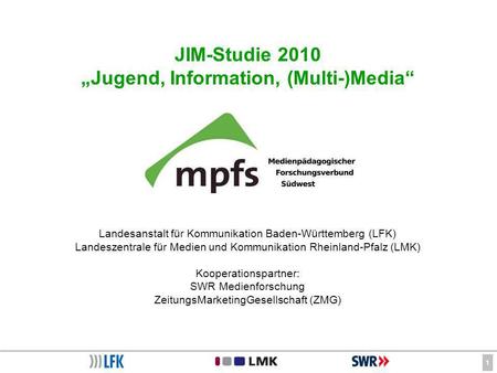1 JIM-Studie 2010 Jugend, Information, (Multi-)Media Landesanstalt für Kommunikation Baden-Württemberg (LFK) Landeszentrale für Medien und Kommunikation.
