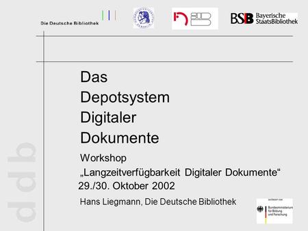 Das Depotsystem Digitaler Dokumente Workshop Langzeitverfügbarkeit Digitaler Dokumente 29./30. Oktober 2002 Hans Liegmann, Die Deutsche Bibliothek.