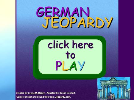GERMANGERMAN JEOPARDY JEOPARDY click here to PLAY Created by Lynne M. Bailey. Adapted by Susan Eckhart.Lynne M. Bailey Game concept and sound files from.