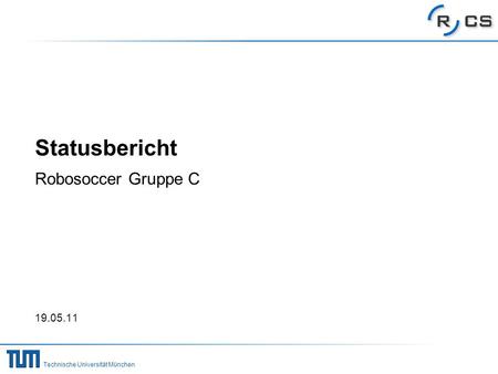 Technische Universität München Statusbericht Robosoccer Gruppe C 19.05.11.
