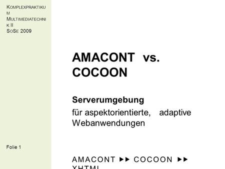 K OMPLEXPRAKTIKU M M ULTIMEDIATECHNI K II S O S E 2009 AMACONT vs. COCOON Serverumgebung für aspektorientierte, adaptive Webanwendungen AMACONT COCOON.